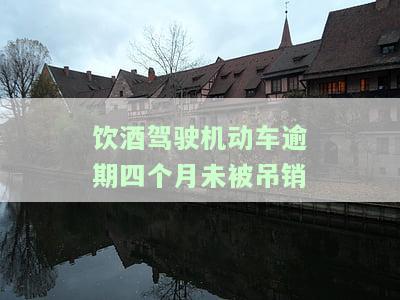 饮酒驾驶机动车逾期四个月未被吊销-饮酒驾驶逾期未处理怎么办