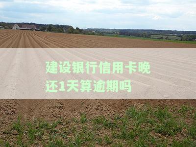 建设银行信用卡晚还一天算逾期吗？宽限期是几天？