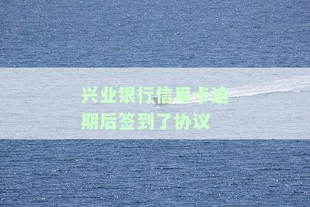 兴业银行信用卡逾期后签到协议处理方法及2021新规解析