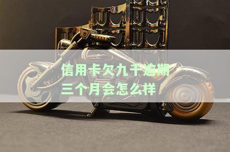 信用卡欠九千逾期三个月会怎么样-信用卡欠九千逾期三个月会怎么样吗