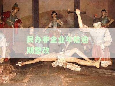 民办非企业单位逾期未年检的后果及责任，整改报告撰写指南