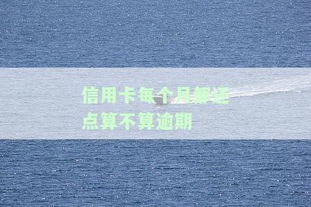 信用卡每个月都还点算不算逾期