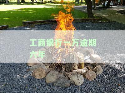 工商银行一万逾期六年-工商银行一万逾期六年会怎么样