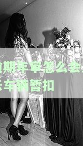 逾期年审怎么会显示车辆暂扣呢，逾期年审导致车辆暂扣，如何避免？