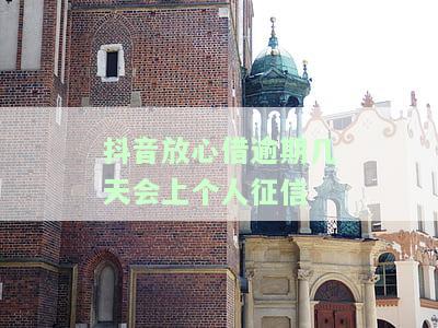 抖音放心借逾期几天会上个人征信，了解你的信用：抖音放心借逾期几天会损害你的个人征信记录？