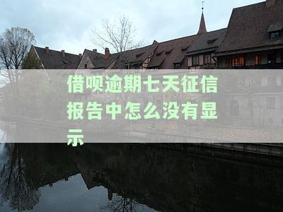 借呗逾期七天：征信报告中为何未显示还款记录、金额及日期？是否会上报央行征信？曾有逾期但报告无显示，原因何在？