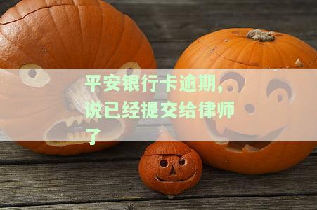 平安银行卡逾期,说已经提交给律师了，平安银行卡逾期：已提交给律师，可能面临法律后果