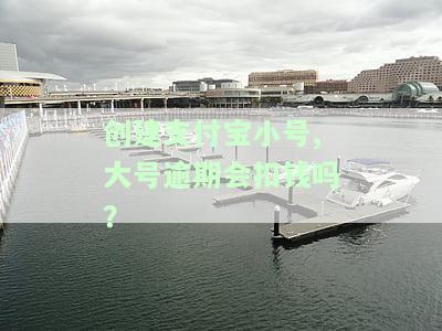 支付宝小号逾期是否会从主号扣款？影响大号吗？