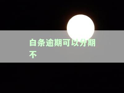 白条逾期可以分期不，如何处理白条逾期？可以选择分期还款吗？