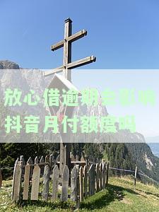 放心借逾期会影响抖音月付额度吗？安全吗？