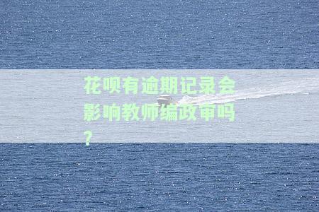 花呗有逾期记录会影响教师编政审吗?