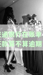 交通银行账单日和还款日一般隔多少天？账单日后几天还款，如何计算及对照表