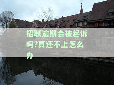 招联逾期会被起诉吗?真还不上怎么办-招联欠钱逾期还不上,后来会怎么样
