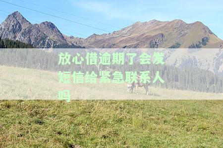 放心借逾期后是否会发送短信给紧急联系人？安全吗？