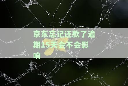 京东忘记还款了逾期15天会影响征信吗？