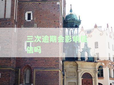 三次逾期会影响征信吗？了解其后果及解决办法
