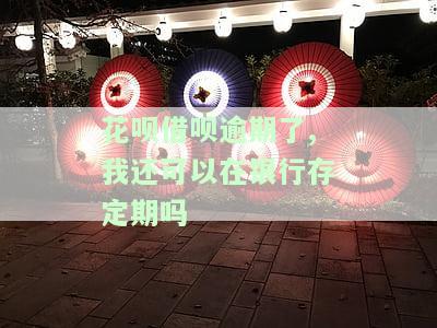 花呗借呗逾期了,我还可以在银行存定期吗