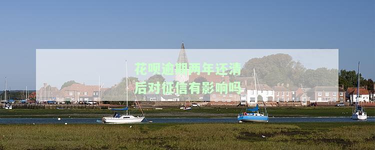 花呗逾期两年还清后对征信有影响吗-花呗逾期两年还清后对征信有影响吗知乎