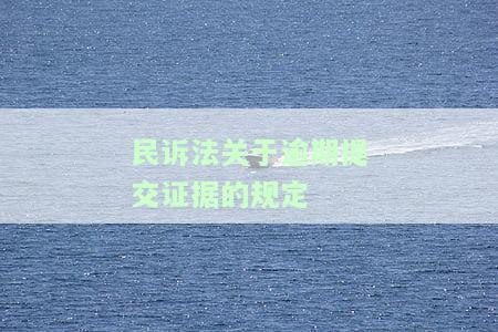 民诉中逾期提交证据，逾期提交证据：在民诉中的影响与处理方法