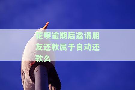 花呗逾期后邀请朋友还款是否属于自动还款？逾期后还款操作是否会继续联系朋友？朋友代付至花呗会扣款吗？逾期还款后还会不会联系家人朋友？