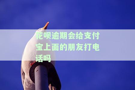 花呗逾期会给支付宝朋友打电话吗？真的会联系家里人或有资金往来的人吗？