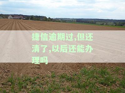 捷信逾期过,但还清了,以后还能办理吗