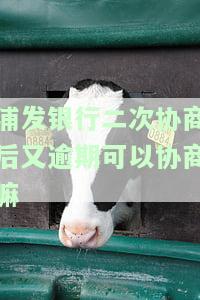 浦发二次协商后又逾期,可以三次协商嘛，浦发银行信用卡逾期二次协商后，还能申请第三次协商吗？