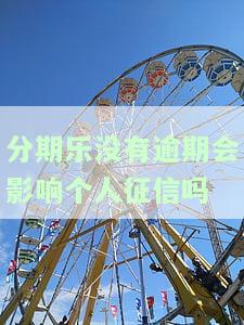 分期乐没有逾期还在分期会上个人征信吗，分期乐未逾期，是否会出现在个人征信报告中？