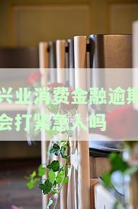 兴业消费金融逾期会打紧急人吗