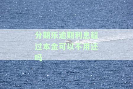 分期乐逾期利息超过本金可以不用还吗