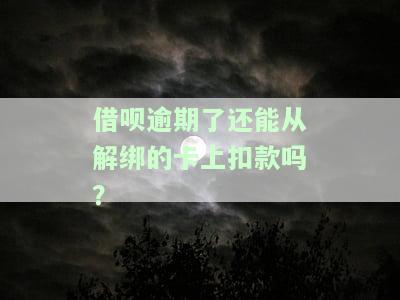借呗逾期了还能从解绑的卡上扣款吗，借呗逾期后能否通过解绑的银行卡进行扣款？