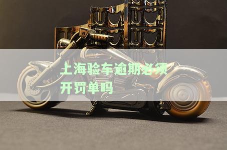 上海验车逾期新规定，最新消息：上海验车逾期将面临新规！
