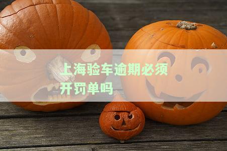 上海验车过期多长时间处罚？车辆超过有效期处理办法与新规解析
