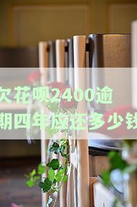 欠花呗2400逾期四年应还多少钱呢，四年未还，欠花呗2400元应还多少？