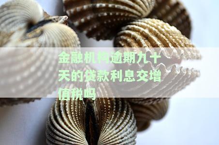 金融企业逾期90天利息增值税如何处理？