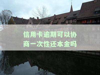 信用卡逾期可以协商一次性还本金吗-信用卡逾期可以协商一次性还本金吗