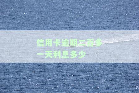 信用卡逾期二百多一天利息多少啊，信用卡逾期200多元，每天的利息是多少？