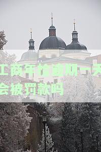 工商年检过了截止日期，如何补救？超过6月30日还能登录吗？逾期罚款多少？