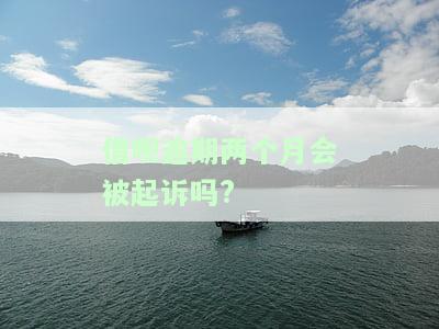 借呗逾期两个月会被起诉吗?-借呗逾期两个月会被起诉吗上征信吗