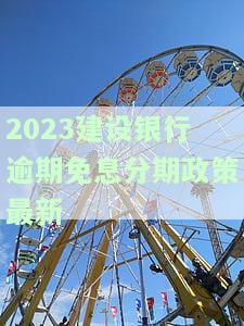 2023建设银行逾期免息分期政策最新规定，独家揭秘：2023年建设银行逾期免息分期政策全解析！