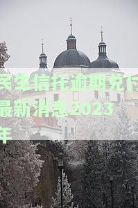 民生信托逾期兑付最新消息2023年，民生信托：2023年逾期兑付最新进展与解决方案
