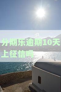 分期乐逾期10天有什么影响？逾期后果、是否上征信一目了然！