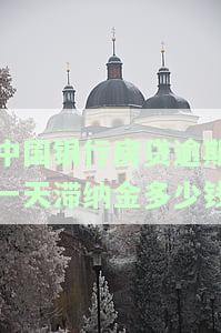 中国银行房贷逾期罚息是多少，查询中国银行房贷逾期罚息，了解你的还款责任