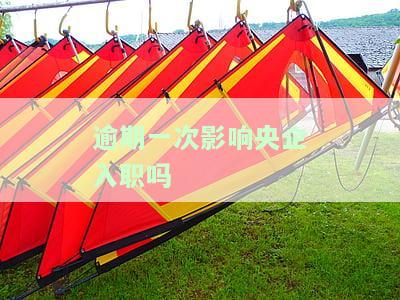逾期一次影响央企入职吗怎么办，逾期一次会影响央企入职吗？解决办法全解析！