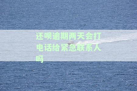 还呗逾期两天会打电话给紧急联系人吗