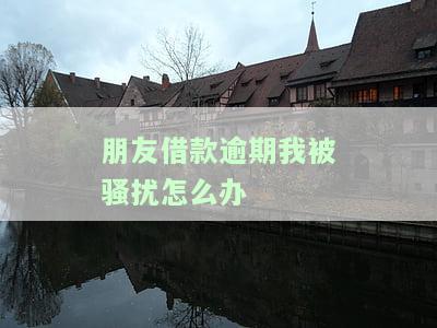 朋友借钱逾期，我却被持续骚扰该怎么办？