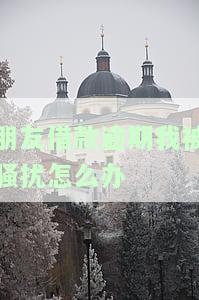 朋友借款逾期我被骚扰怎么办-朋友借款逾期我被骚扰怎么办呢