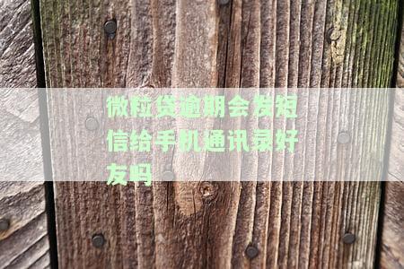 微粒贷逾期会给你好友发短信吗，警惕！微粒贷逾期可能会给你的亲朋好友发送短信通知