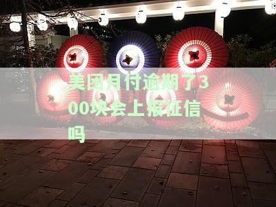 美团月付逾期了300块会上报征信吗-美团月付逾期了300块会上报征信吗知乎