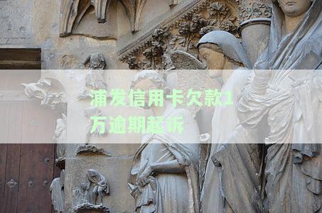 浦发信用卡欠款1万逾期起诉有用吗，浦发信用卡欠款1万元逾期未还，是否会被起诉？